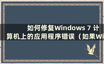 如何修复Windows 7 计算机上的应用程序错误（如果Windows 7 计算机上发生应用程序错误该怎么办）